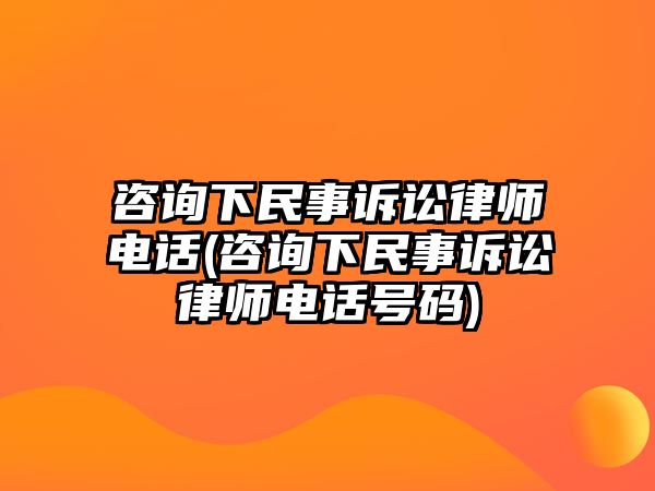 咨詢下民事訴訟律師電話(咨詢下民事訴訟律師電話號碼)