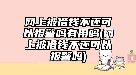 網(wǎng)上被借錢不還可以報警嗎有用嗎(網(wǎng)上被借錢不還可以報警嗎)