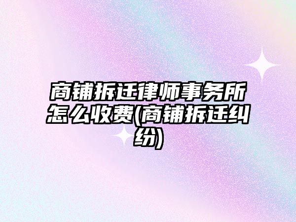 商鋪拆遷律師事務所怎么收費(商鋪拆遷糾紛)