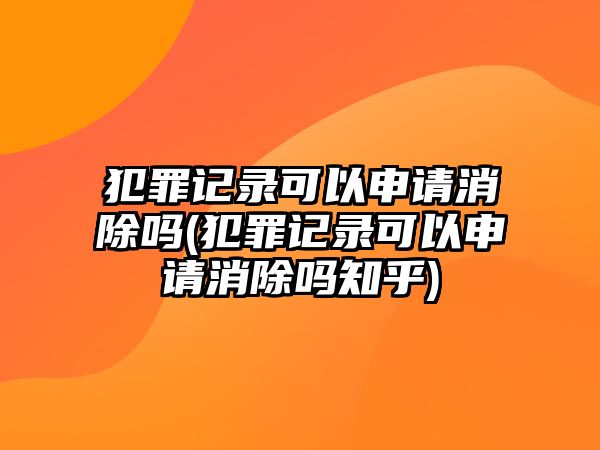 犯罪記錄可以申請(qǐng)消除嗎(犯罪記錄可以申請(qǐng)消除嗎知乎)