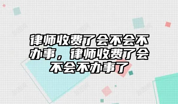 律師收費(fèi)了會不會不辦事，律師收費(fèi)了會不會不辦事了