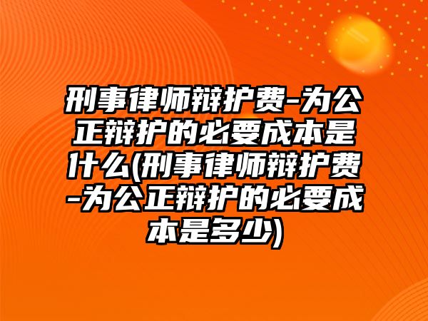 刑事律師辯護費-為公正辯護的必要成本是什么(刑事律師辯護費-為公正辯護的必要成本是多少)