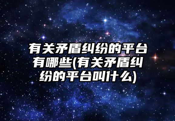 有關矛盾糾紛的平臺有哪些(有關矛盾糾紛的平臺叫什么)