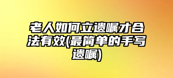 老人如何立遺囑才合法有效(最簡單的手寫遺囑)