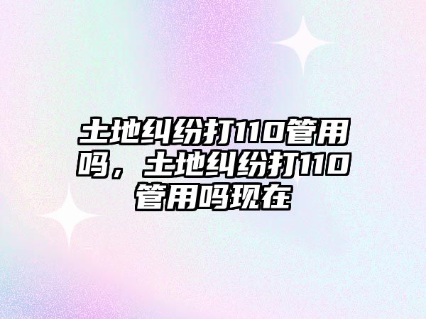 土地糾紛打110管用嗎，土地糾紛打110管用嗎現在