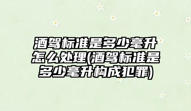 酒駕標準是多少毫升怎么處理(酒駕標準是多少毫升構(gòu)成犯罪)