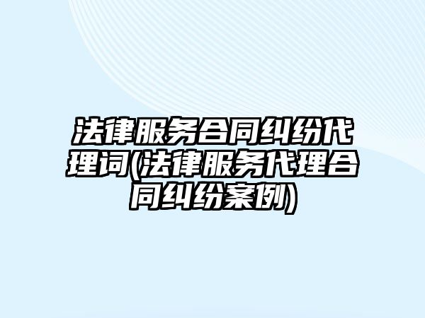 法律服務(wù)合同糾紛代理詞(法律服務(wù)代理合同糾紛案例)