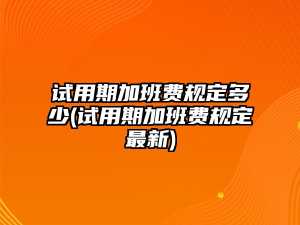 試用期加班費規(guī)定多少(試用期加班費規(guī)定最新)