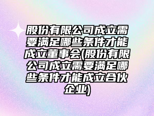 股份有限公司成立需要滿足哪些條件才能成立董事會(股份有限公司成立需要滿足哪些條件才能成立合伙企業)