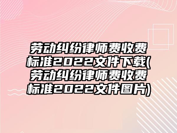 勞動糾紛律師費收費標準2022文件下載(勞動糾紛律師費收費標準2022文件圖片)