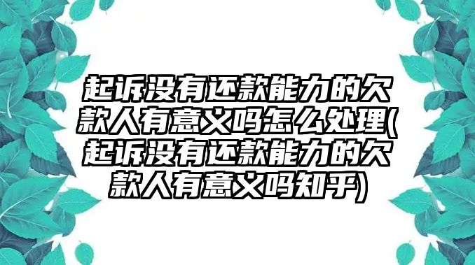 起訴沒有還款能力的欠款人有意義嗎怎么處理(起訴沒有還款能力的欠款人有意義嗎知乎)