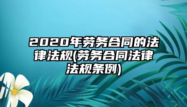 2020年勞務(wù)合同的法律法規(guī)(勞務(wù)合同法律法規(guī)條例)