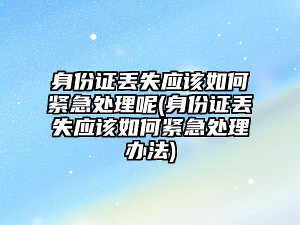 身份證丟失應該如何緊急處理呢(身份證丟失應該如何緊急處理辦法)