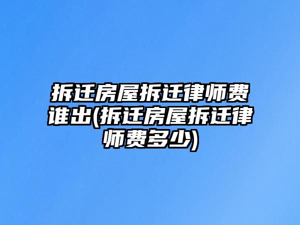 拆遷房屋拆遷律師費(fèi)誰(shuí)出(拆遷房屋拆遷律師費(fèi)多少)