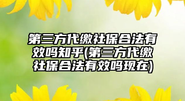 第三方代繳社保合法有效嗎知乎(第三方代繳社保合法有效嗎現(xiàn)在)