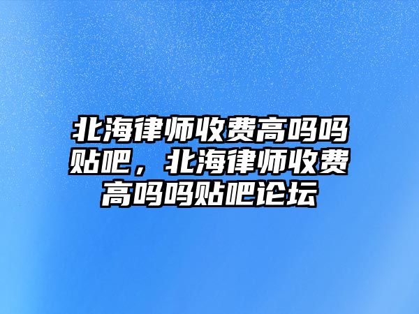 北海律師收費高嗎嗎貼吧，北海律師收費高嗎嗎貼吧論壇