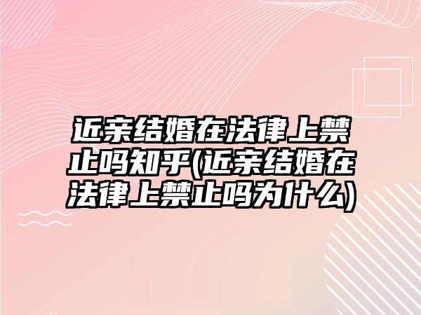 近親結婚在法律上禁止嗎知乎(近親結婚在法律上禁止嗎為什么)