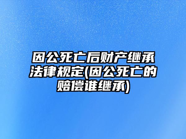 因公死亡后財(cái)產(chǎn)繼承法律規(guī)定(因公死亡的賠償誰(shuí)繼承)