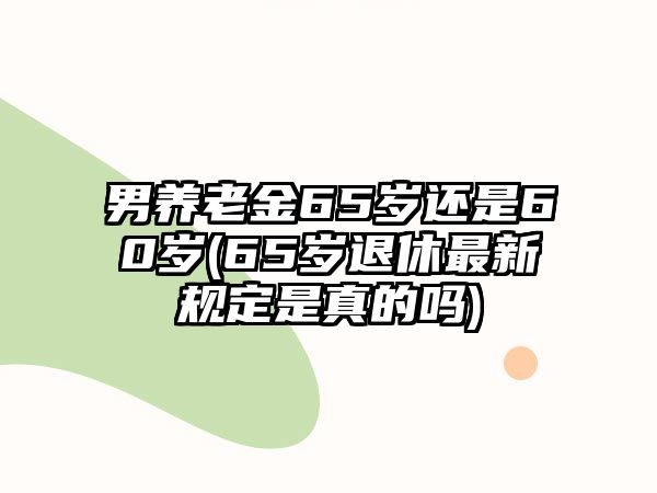 男養老金65歲還是60歲(65歲退休最新規定是真的嗎)