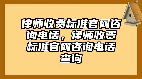 律師收費標準官網咨詢電話，律師收費標準官網咨詢電話查詢