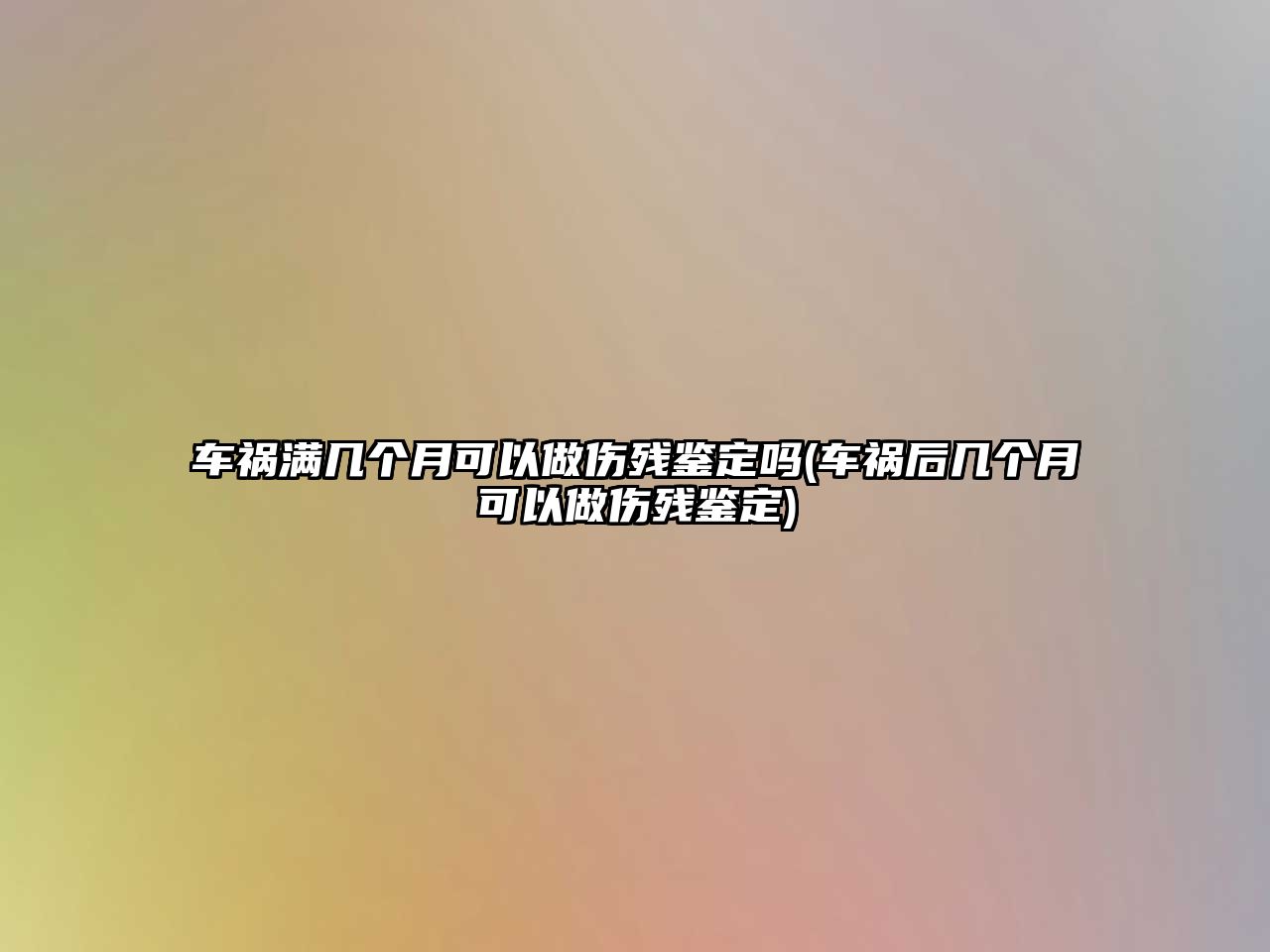 車禍滿幾個(gè)月可以做傷殘鑒定嗎(車禍后幾個(gè)月可以做傷殘鑒定)