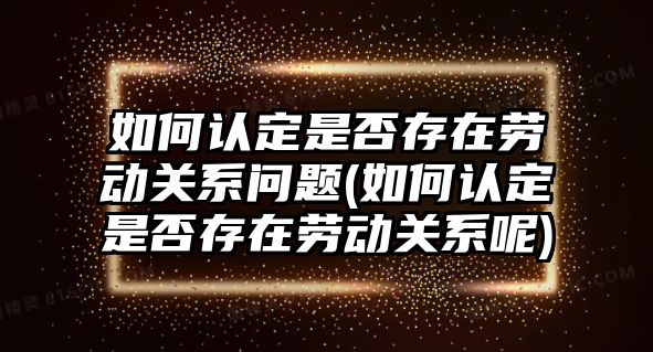 如何認(rèn)定是否存在勞動(dòng)關(guān)系問題(如何認(rèn)定是否存在勞動(dòng)關(guān)系呢)