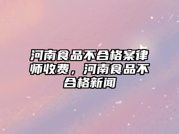 河南食品不合格案律師收費(fèi)，河南食品不合格新聞