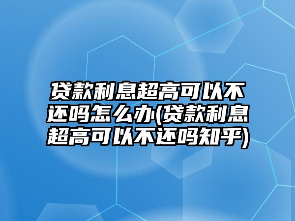 貸款利息超高可以不還嗎怎么辦(貸款利息超高可以不還嗎知乎)