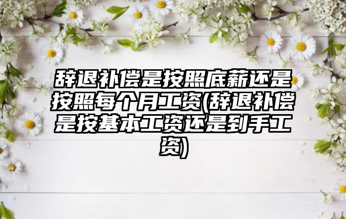 辭退補償是按照底薪還是按照每個月工資(辭退補償是按基本工資還是到手工資)