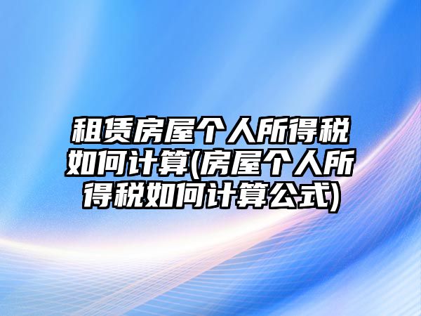 租賃房屋個(gè)人所得稅如何計(jì)算(房屋個(gè)人所得稅如何計(jì)算公式)