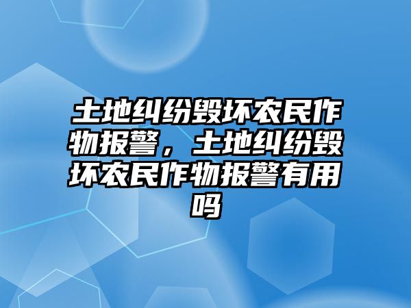 土地糾紛毀壞農民作物報警，土地糾紛毀壞農民作物報警有用嗎