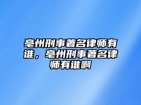 亳州刑事著名律師有誰，亳州刑事著名律師有誰啊