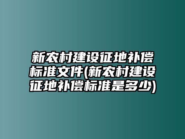 新農村建設征地補償標準文件(新農村建設征地補償標準是多少)