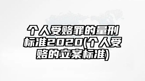 個人受賂罪的量刑標(biāo)準(zhǔn)2020(個人受賂的立案標(biāo)準(zhǔn))