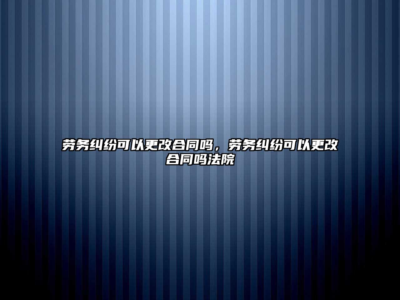 勞務糾紛可以更改合同嗎，勞務糾紛可以更改合同嗎法院