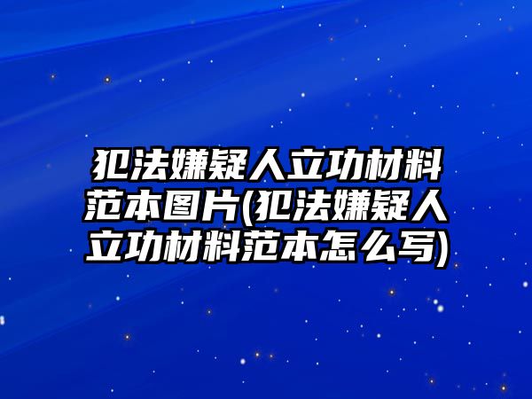 犯法嫌疑人立功材料范本圖片(犯法嫌疑人立功材料范本怎么寫)