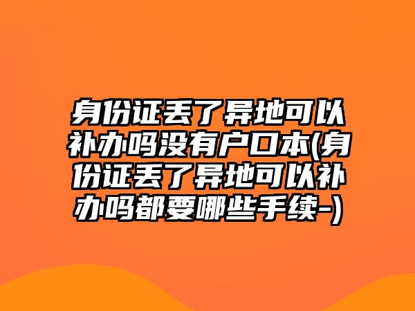 身份證丟了異地可以補(bǔ)辦嗎沒有戶口本(身份證丟了異地可以補(bǔ)辦嗎都要哪些手續(xù)-)