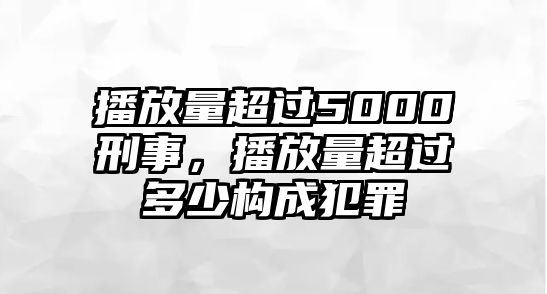 播放量超過5000刑事，播放量超過多少構成犯罪