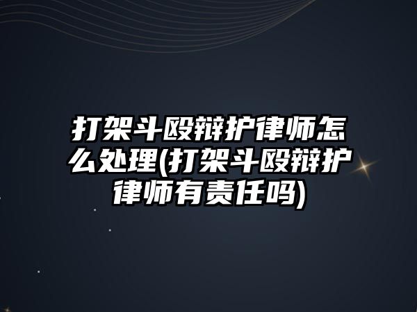 打架斗毆辯護(hù)律師怎么處理(打架斗毆辯護(hù)律師有責(zé)任嗎)