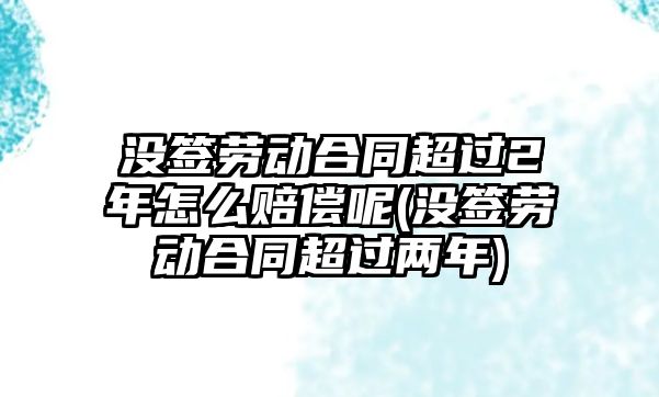 沒簽勞動合同超過2年怎么賠償呢(沒簽勞動合同超過兩年)