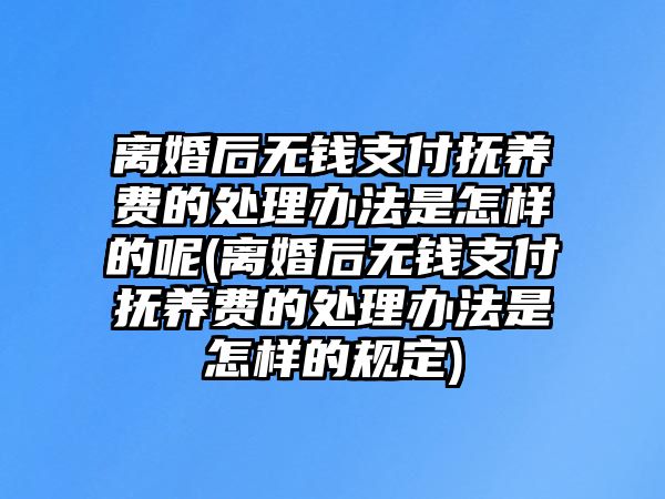 離婚后無錢支付撫養(yǎng)費的處理辦法是怎樣的呢(離婚后無錢支付撫養(yǎng)費的處理辦法是怎樣的規(guī)定)