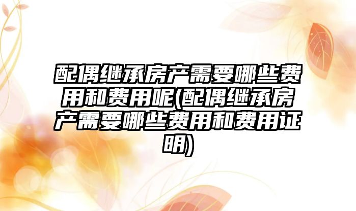 配偶繼承房產需要哪些費用和費用呢(配偶繼承房產需要哪些費用和費用證明)