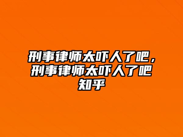 刑事律師太嚇人了吧，刑事律師太嚇人了吧知乎