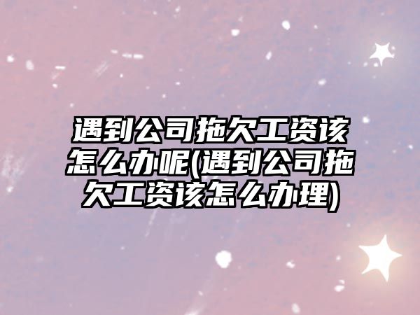 遇到公司拖欠工資該怎么辦呢(遇到公司拖欠工資該怎么辦理)