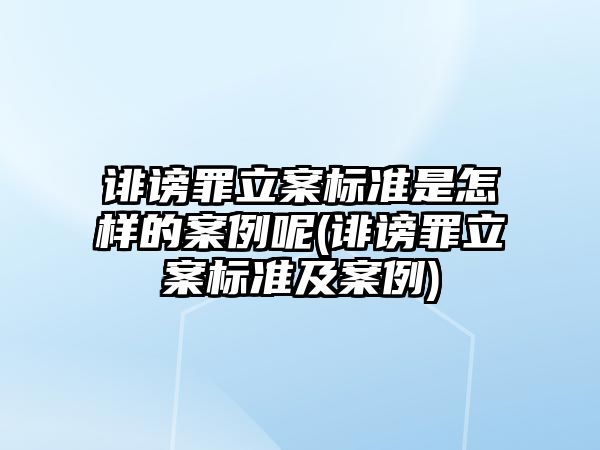 誹謗罪立案標準是怎樣的案例呢(誹謗罪立案標準及案例)