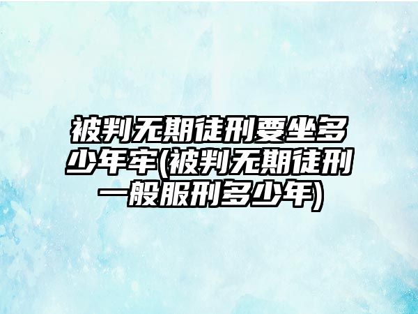 被判無(wú)期徒刑要坐多少年牢(被判無(wú)期徒刑一般服刑多少年)