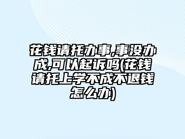 花錢請托辦事,事沒辦成,可以起訴嗎(花錢請托上學(xué)不成不退錢怎么辦)