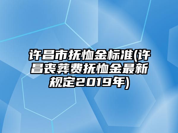 許昌市撫恤金標準(許昌喪葬費撫恤金最新規(guī)定2019年)