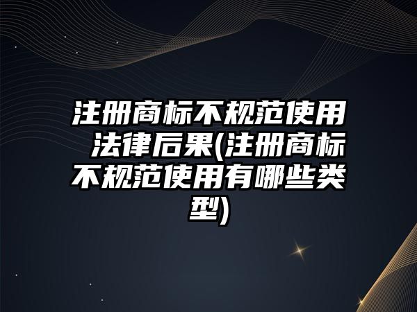 注冊(cè)商標(biāo)不規(guī)范使用 法律后果(注冊(cè)商標(biāo)不規(guī)范使用有哪些類型)