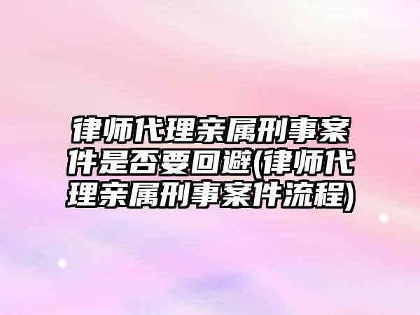 律師代理親屬刑事案件是否要回避(律師代理親屬刑事案件流程)